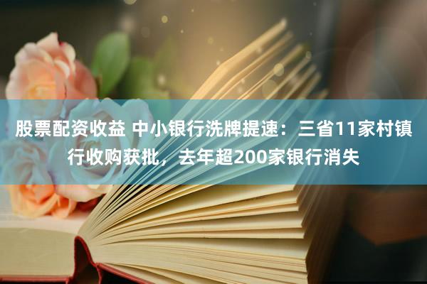 股票配资收益 中小银行洗牌提速：三省11家村镇行收购获批，去年超200家银行消失