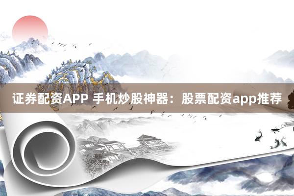 证券配资APP 手机炒股神器：股票配资app推荐