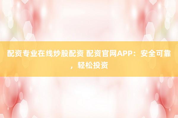 配资专业在线炒股配资 配资官网APP：安全可靠，轻松投资