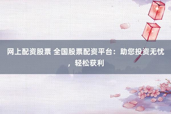 网上配资股票 全国股票配资平台：助您投资无忧，轻松获利