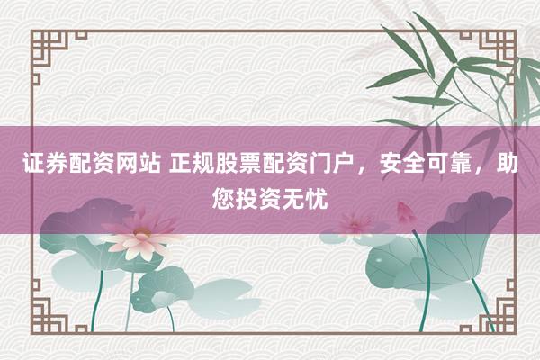 证券配资网站 正规股票配资门户，安全可靠，助您投资无忧