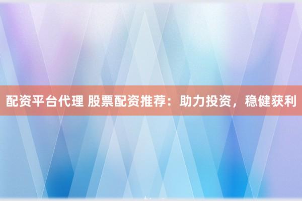 配资平台代理 股票配资推荐：助力投资，稳健获利