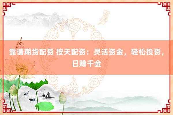 靠谱期货配资 按天配资：灵活资金，轻松投资，日赚千金