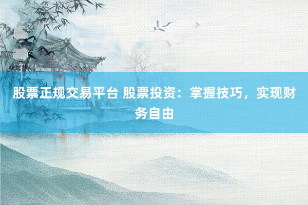 股票正规交易平台 股票投资：掌握技巧，实现财务自由