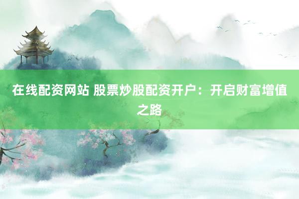 在线配资网站 股票炒股配资开户：开启财富增值之路