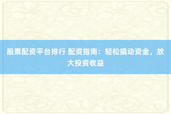 股票配资平台排行 配资指南：轻松撬动资金，放大投资收益