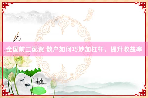 全国前三配资 散户如何巧妙加杠杆，提升收益率