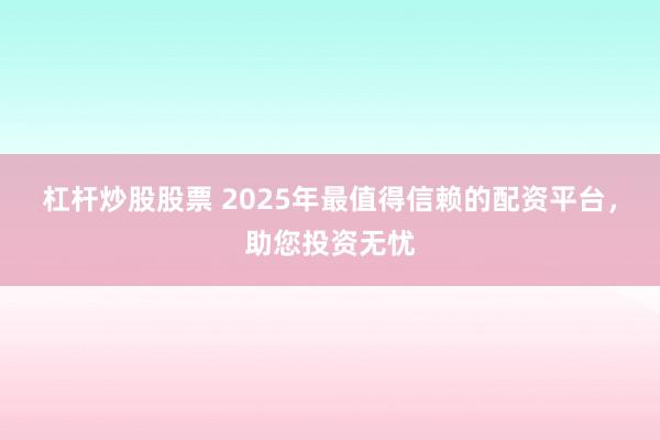 杠杆炒股股票 2025年最值得信赖的配资平台，助您投资无忧