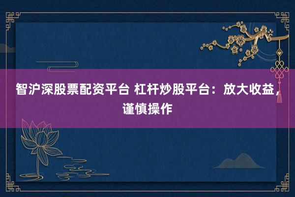 智沪深股票配资平台 杠杆炒股平台：放大收益，谨慎操作