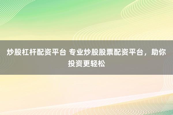 炒股杠杆配资平台 专业炒股股票配资平台，助你投资更轻松