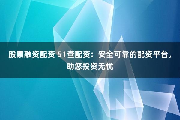 股票融资配资 51查配资：安全可靠的配资平台，助您投资无忧