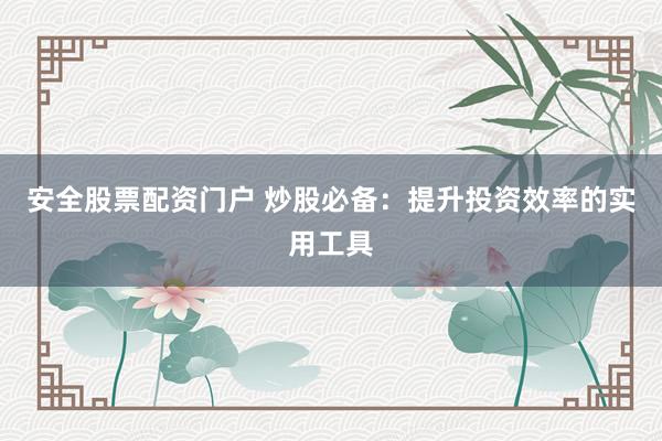 安全股票配资门户 炒股必备：提升投资效率的实用工具