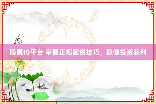 股票t0平台 掌握正规配资技巧，稳健投资获利