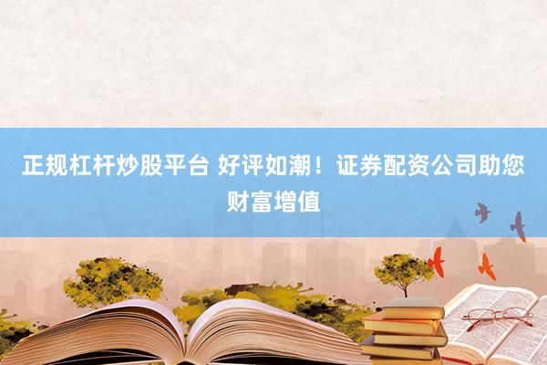 正规杠杆炒股平台 好评如潮！证券配资公司助您财富增值