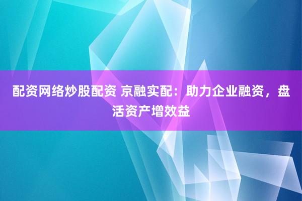 配资网络炒股配资 京融实配：助力企业融资，盘活资产增效益