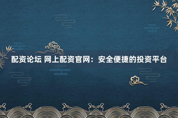 配资论坛 网上配资官网：安全便捷的投资平台