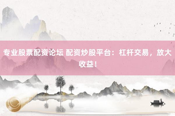 专业股票配资论坛 配资炒股平台：杠杆交易，放大收益！