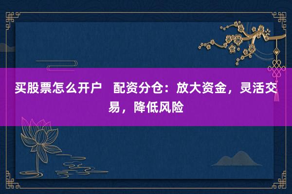 买股票怎么开户   配资分仓：放大资金，灵活交易，降低风险