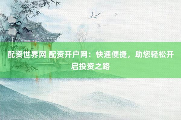 配资世界网 配资开户网：快速便捷，助您轻松开启投资之路