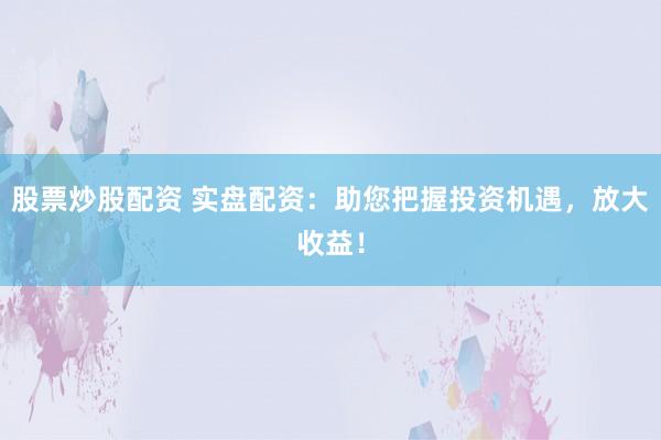 股票炒股配资 实盘配资：助您把握投资机遇，放大收益！