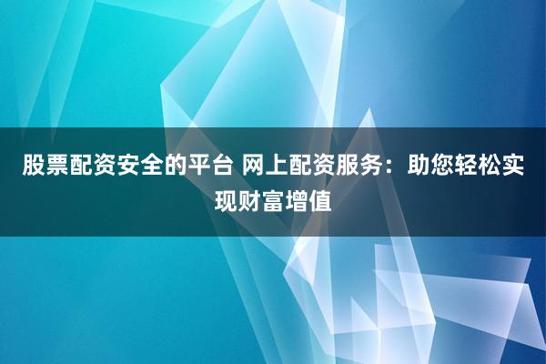 股票配资安全的平台 网上配资服务：助您轻松实现财富增值