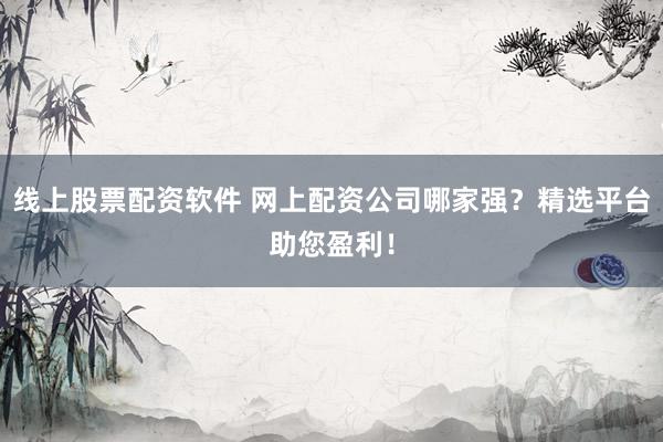 线上股票配资软件 网上配资公司哪家强？精选平台助您盈利！