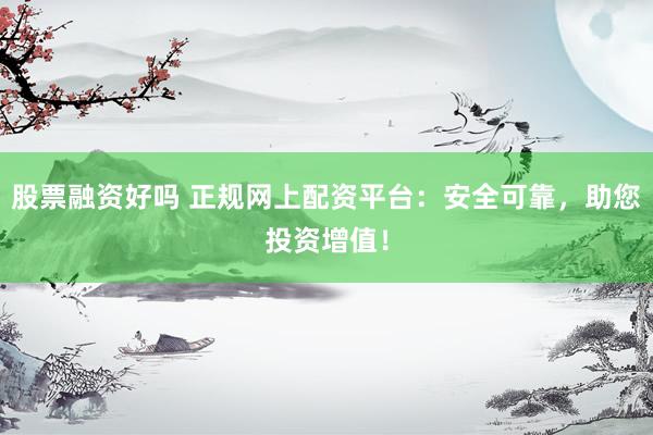 股票融资好吗 正规网上配资平台：安全可靠，助您投资增值！