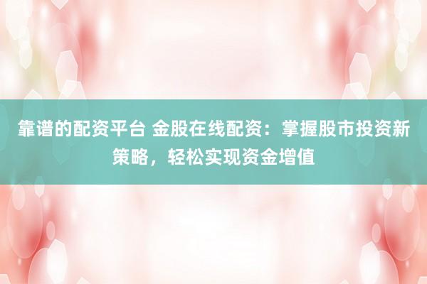靠谱的配资平台 金股在线配资：掌握股市投资新策略，轻松实现资金增值