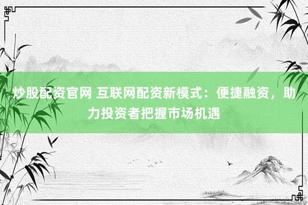 炒股配资官网 互联网配资新模式：便捷融资，助力投资者把握市场机遇