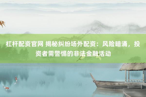 杠杆配资官网 揭秘纠纷场外配资：风险暗涌，投资者需警惕的非法金融活动
