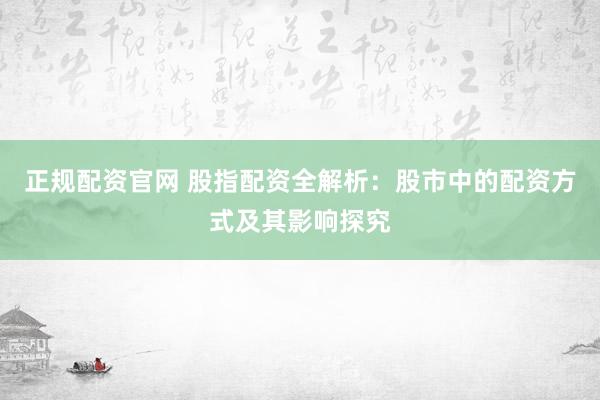 正规配资官网 股指配资全解析：股市中的配资方式及其影响探究