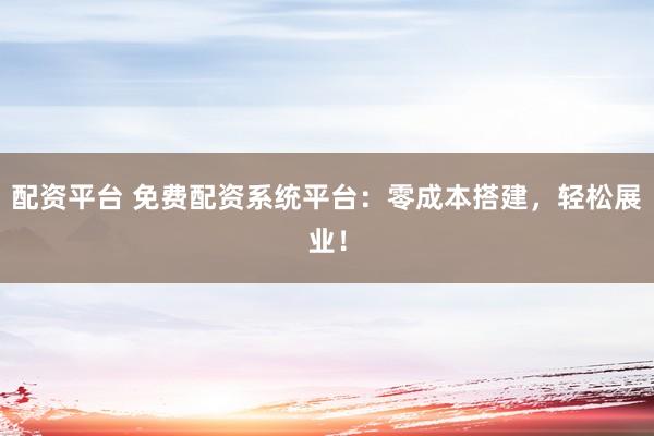 配资平台 免费配资系统平台：零成本搭建，轻松展业！