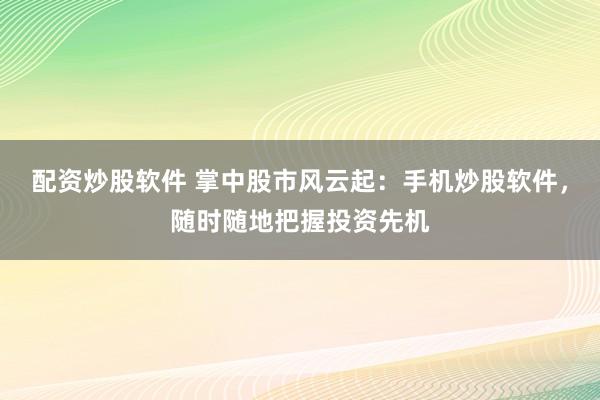配资炒股软件 掌中股市风云起：手机炒股软件，随时随地把握投资先机