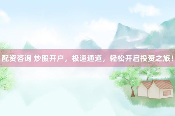 配资咨询 炒股开户，极速通道，轻松开启投资之旅！