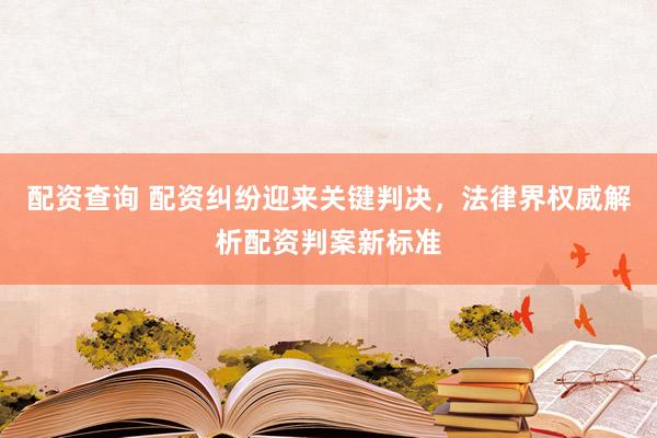 配资查询 配资纠纷迎来关键判决，法律界权威解析配资判案新标准
