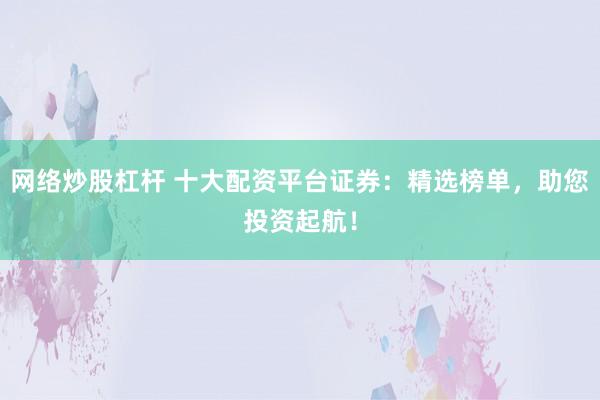 网络炒股杠杆 十大配资平台证券：精选榜单，助您投资起航！