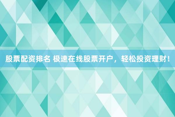 股票配资排名 极速在线股票开户，轻松投资理财！