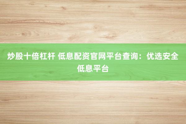 炒股十倍杠杆 低息配资官网平台查询：优选安全低息平台