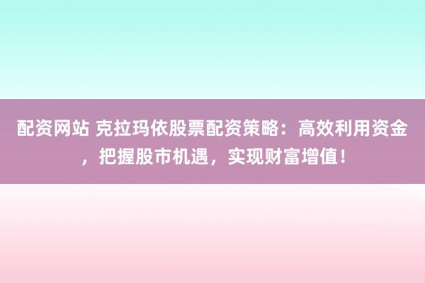 配资网站 克拉玛依股票配资策略：高效利用资金，把握股市机遇，实现财富增值！