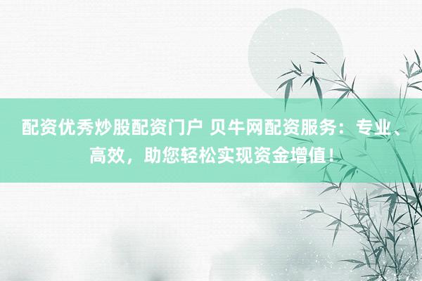 配资优秀炒股配资门户 贝牛网配资服务：专业、高效，助您轻松实现资金增值！