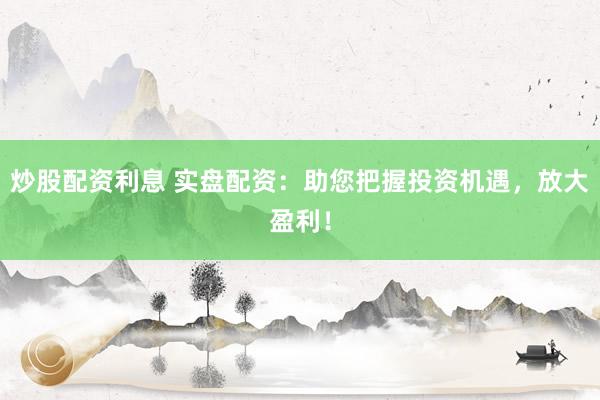 炒股配资利息 实盘配资：助您把握投资机遇，放大盈利！