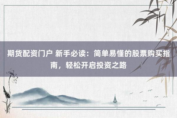 期货配资门户 新手必读：简单易懂的股票购买指南，轻松开启投资之路