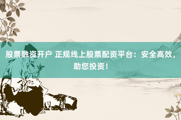 股票融资开户 正规线上股票配资平台：安全高效，助您投资！