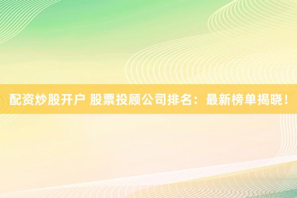 配资炒股开户 股票投顾公司排名：最新榜单揭晓！