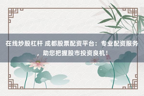 在线炒股杠杆 成都股票配资平台：专业配资服务，助您把握股市投资良机！