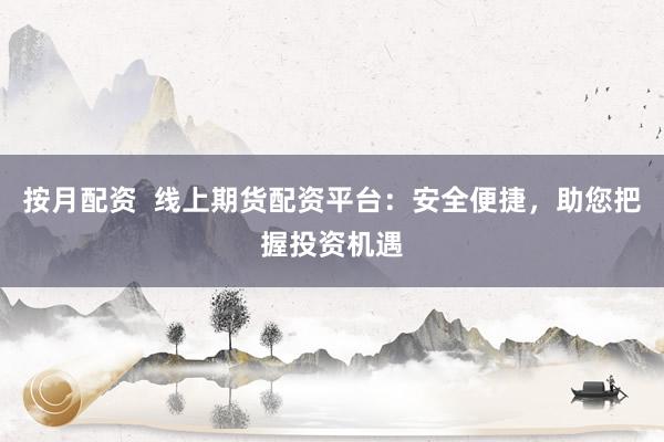 按月配资  线上期货配资平台：安全便捷，助您把握投资机遇