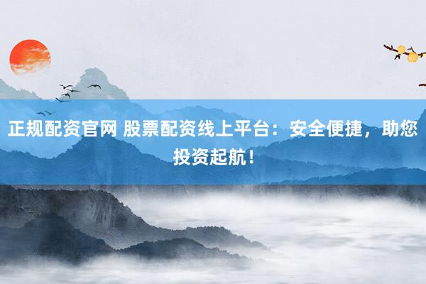 正规配资官网 股票配资线上平台：安全便捷，助您投资起航！