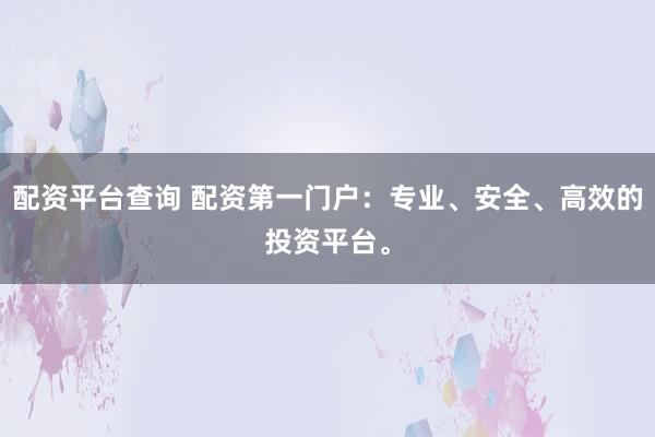 配资平台查询 配资第一门户：专业、安全、高效的投资平台。