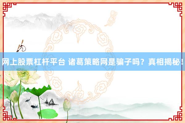 网上股票杠杆平台 诸葛策略网是骗子吗？真相揭秘！