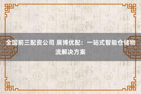 全国前三配资公司 展博优配：一站式智能仓储物流解决方案